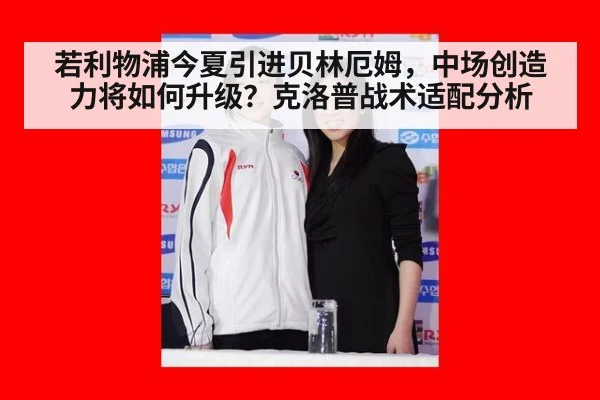 若利物浦今夏引进贝林厄姆，中场创造力将如何升级？克洛普战术适配分析