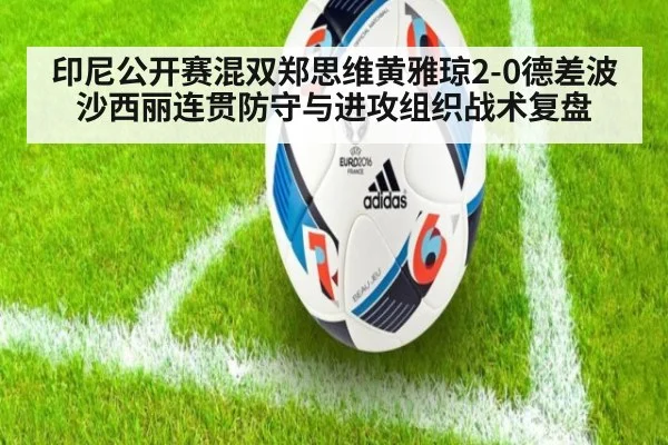 印尼公开赛混双郑思维黄雅琼2-0德差波沙西丽连贯防守与进攻组织战术复盘