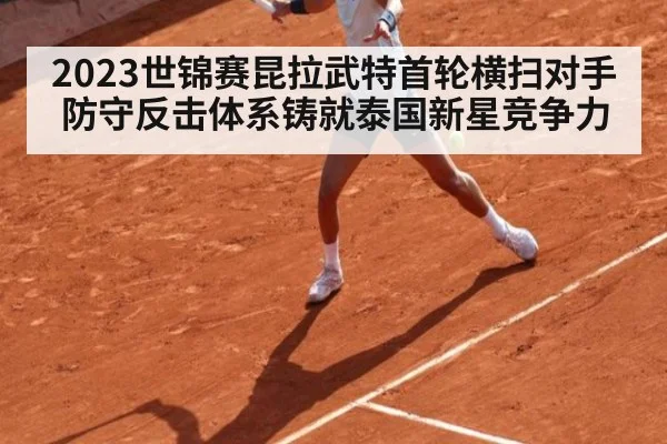 2023世锦赛昆拉武特首轮横扫对手 防守反击体系铸就泰国新星竞争力