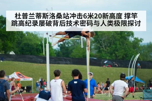 杜普兰蒂斯洛桑站冲击6米20新高度 撑竿跳高纪录屡破背后技术密码与人类极限探讨
