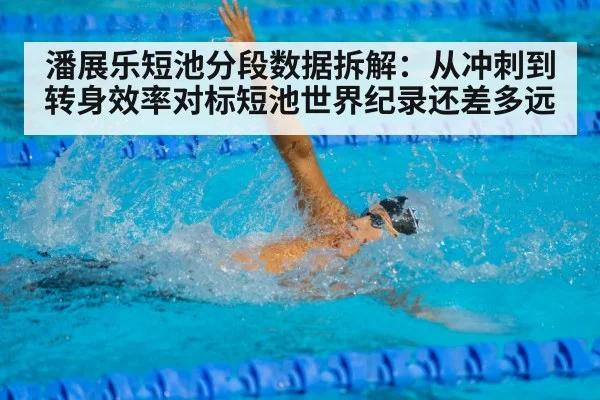 潘展乐短池分段数据拆解：从冲刺到转身效率对标短池世界纪录还差多远