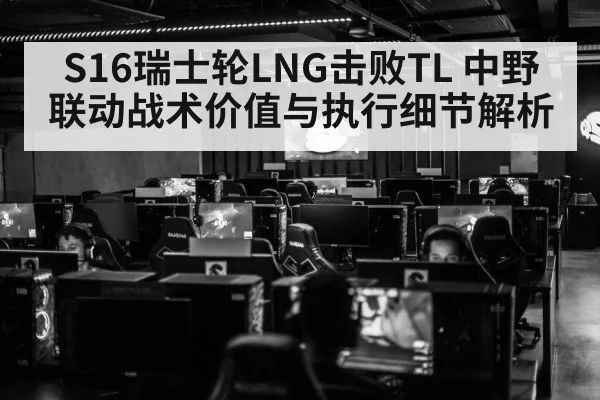 S16瑞士轮LNG击败TL 中野联动战术价值与执行细节解析