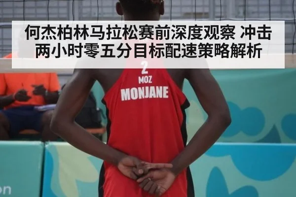 何杰柏林马拉松赛前深度观察 冲击两小时零五分目标配速策略解析
