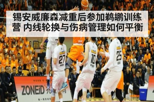 锡安威廉森减重后参加鹈鹕训练营 内线轮换与伤病管理如何平衡
