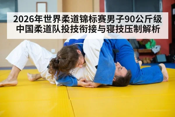 2026年世界柔道锦标赛男子90公斤级中国柔道队投技衔接与寝技压制解析