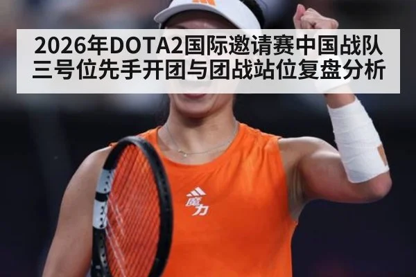 2026年DOTA2国际邀请赛中国战队三号位先手开团与团战站位复盘分析