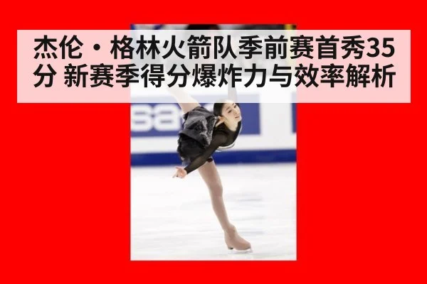杰伦·格林火箭队季前赛首秀35分 新赛季得分爆炸力与效率解析