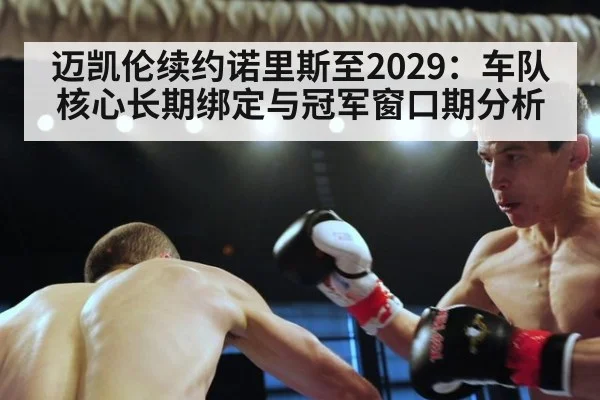 迈凯伦续约诺里斯至2029：车队核心长期绑定与冠军窗口期分析